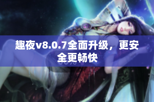 趣夜v8.0.7全面升级，更安全更畅快