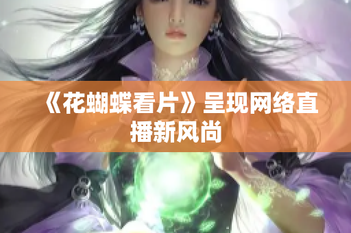 《花蝴蝶看片》呈现网络直播新风尚
