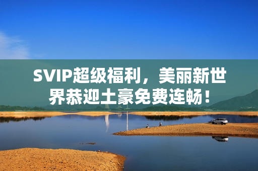 SVIP超级福利，美丽新世界恭迎土豪免费连畅！