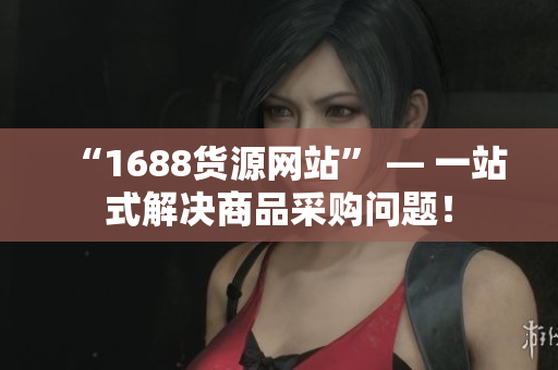 “1688货源网站” — 一站式解决商品采购问题！