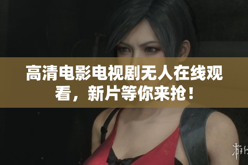 高清电影电视剧无人在线观看，新片等你来抢！