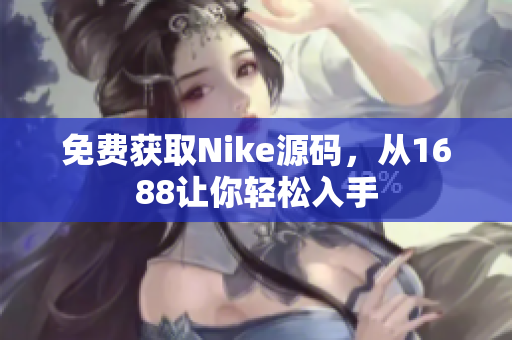免费获取Nike源码，从1688让你轻松入手