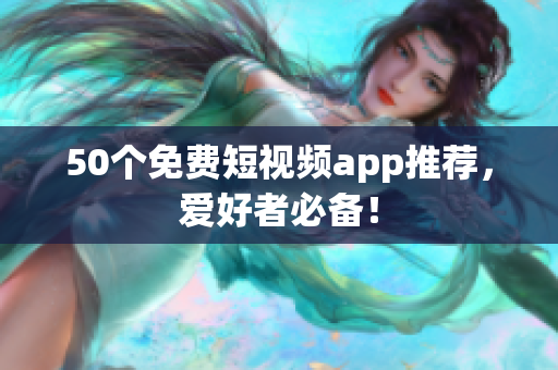 50个免费短视频app推荐，爱好者必备！