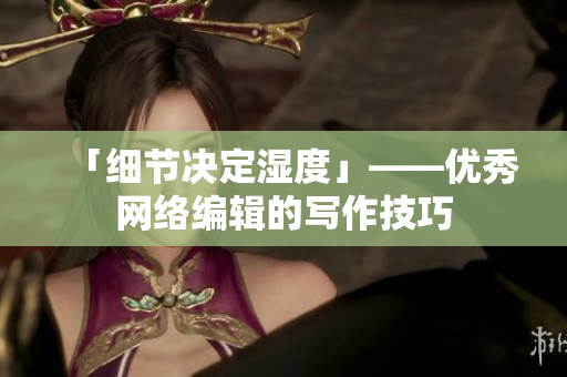 「细节决定湿度」——优秀网络编辑的写作技巧
