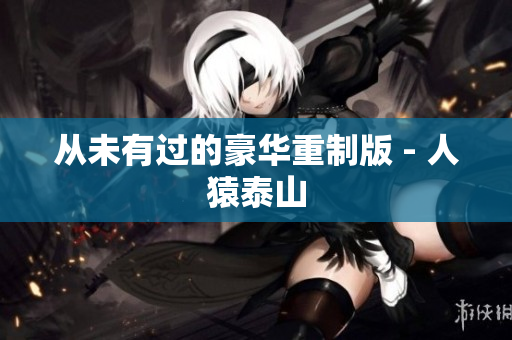 从未有过的豪华重制版 - 人猿泰山