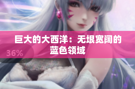 巨大的大西洋：无垠宽阔的蓝色领域