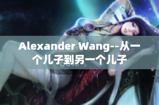 Alexander Wang--从一个儿子到另一个儿子