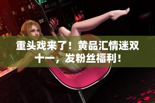 重头戏来了！黄品汇情迷双十一，发粉丝福利！