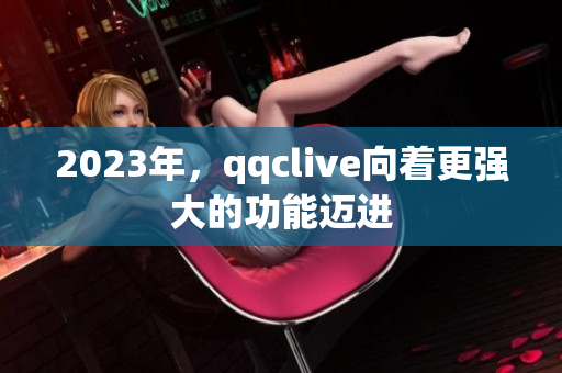 2023年，qqclive向着更强大的功能迈进