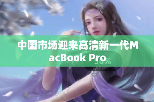 中国市场迎来高清新一代MacBook Pro