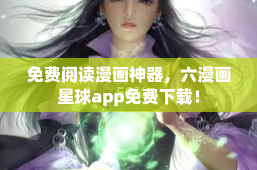 免费阅读漫画神器，六漫画星球app免费下载！