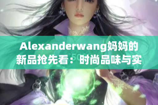 Alexanderwang妈妈的新品抢先看：时尚品味与实用性完美融合