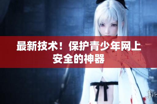 最新技术！保护青少年网上安全的神器