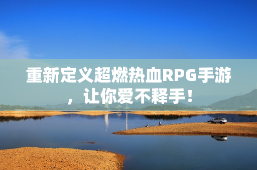 重新定义超燃热血RPG手游，让你爱不释手！