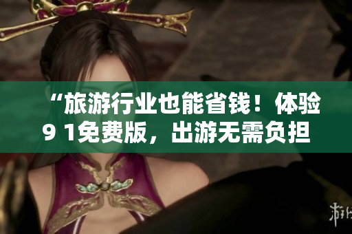 “旅游行业也能省钱！体验9 1免费版，出游无需负担”