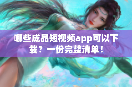 哪些成品短视频app可以下载？一份完整清单！