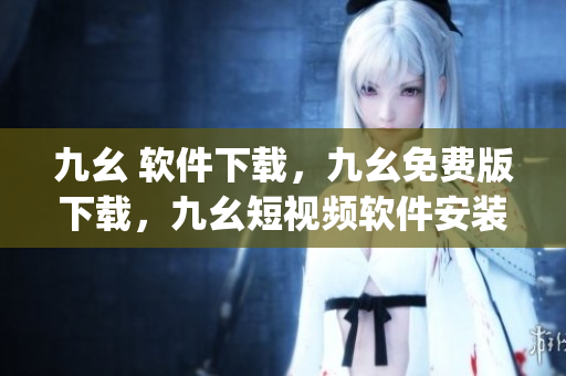 九幺 软件下载，九幺免费版下载，九幺短视频软件安装免费版，九幺破解下载键接，九幺软件下载安装----kvQ0Fj9iKF8K