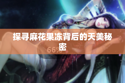 探寻麻花果冻背后的天美秘密