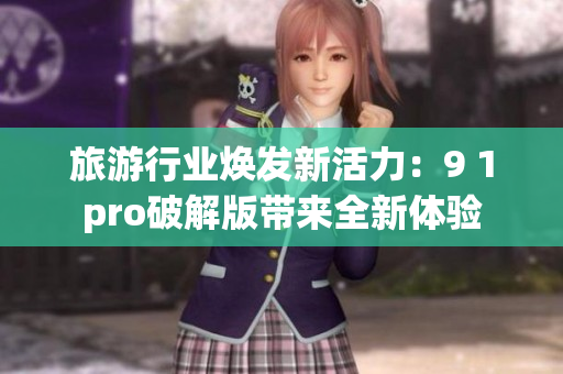 旅游行业焕发新活力：9 1pro破解版带来全新体验