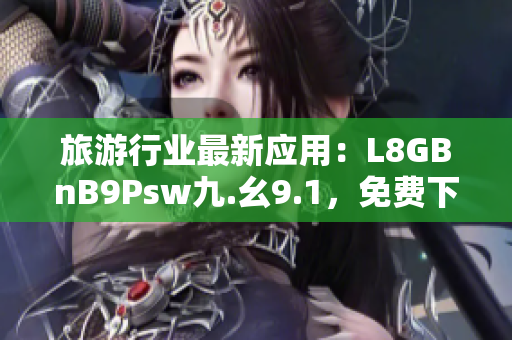 旅游行业最新应用：L8GBnB9Psw九.幺9.1，免费下载安装！