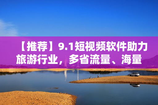 【推荐】9.1短视频软件助力旅游行业，多省流量、海量旅拍任你发！
