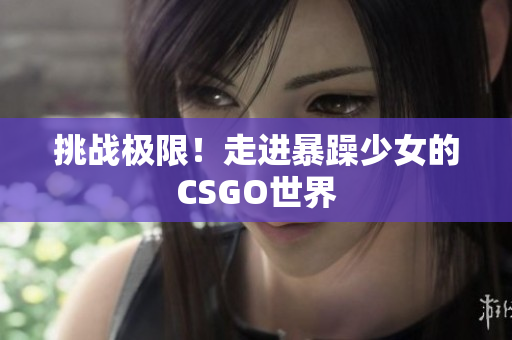 挑战极限！走进暴躁少女的CSGO世界