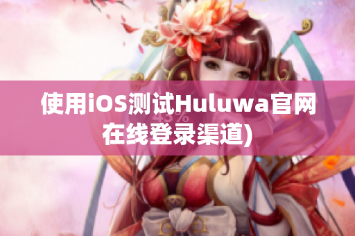 使用iOS测试Huluwa官网在线登录渠道)