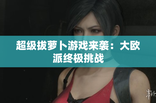 超级拔萝卜游戏来袭：大欧派终极挑战