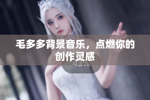 毛多多背景音乐，点燃你的创作灵感