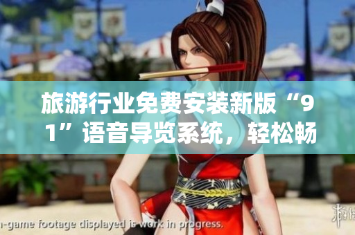 旅游行业免费安装新版“9 1”语音导览系统，轻松畅游景点