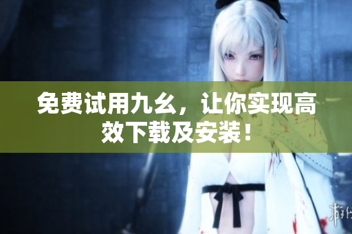 免费试用九幺，让你实现高效下载及安装！