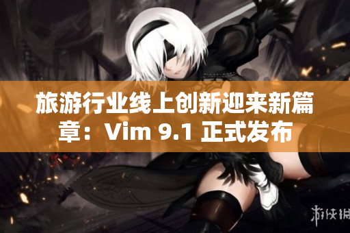 旅游行业线上创新迎来新篇章：Vim 9.1 正式发布
