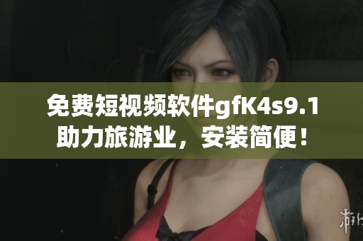 免费短视频软件gfK4s9.1助力旅游业，安装简便！