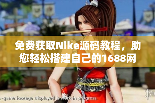 免费获取Nike源码教程，助您轻松搭建自己的1688网店！