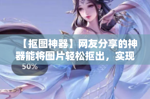 【抠图神器】网友分享的神器能将图片轻松抠出，实现更多创意功能