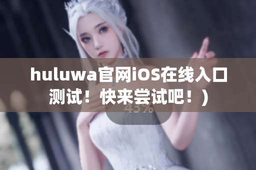 huluwa官网iOS在线入口测试！快来尝试吧！)