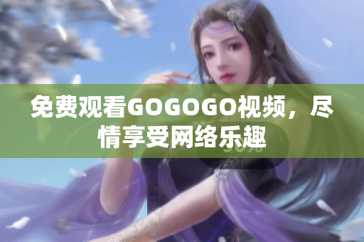 免费观看GOGOGO视频，尽情享受网络乐趣