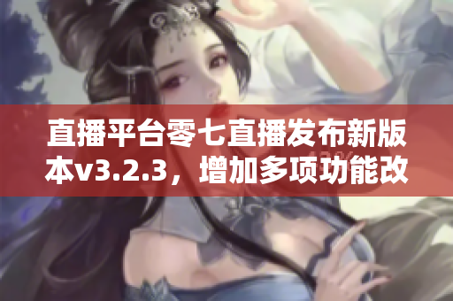 直播平台零七直播发布新版本v3.2.3，增加多项功能改进