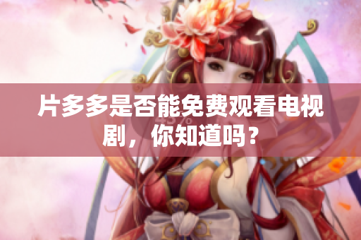 片多多是否能免费观看电视剧，你知道吗？