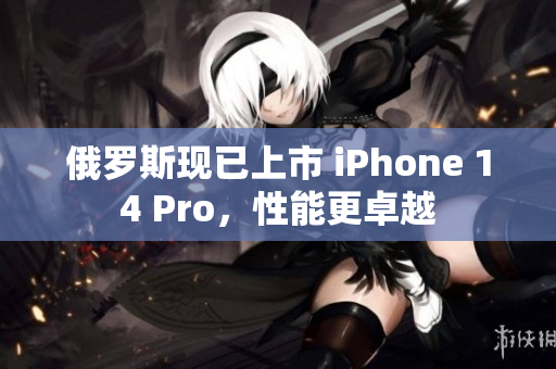 俄罗斯现已上市 iPhone 14 Pro，性能更卓越