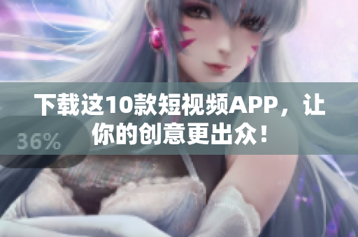 下载这10款短视频APP，让你的创意更出众！