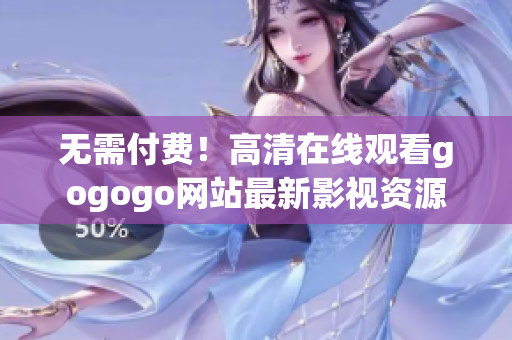 无需付费！高清在线观看gogogo网站最新影视资源