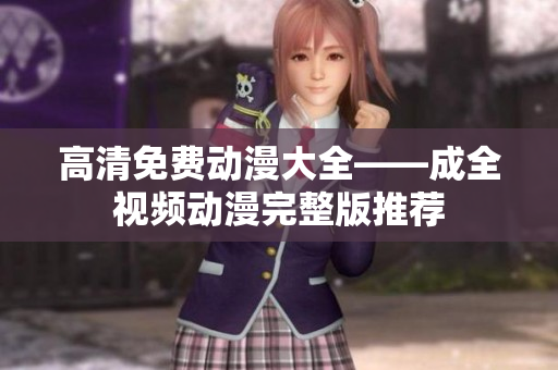 高清免费动漫大全——成全视频动漫完整版推荐