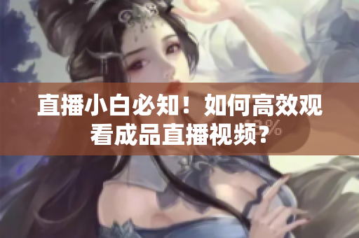直播小白必知！如何高效观看成品直播视频？
