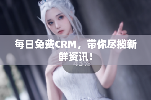 每日免费CRM，带你尽揽新鲜资讯！