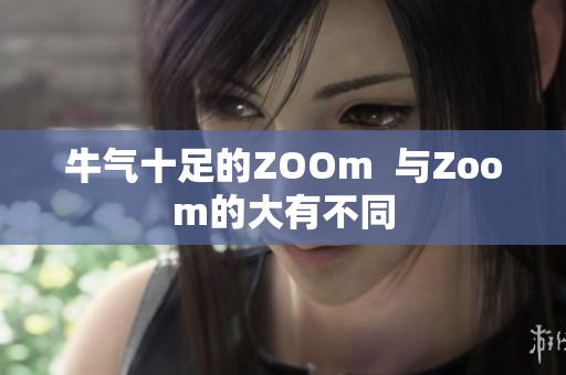 牛气十足的ZOOm  与Zoom的大有不同