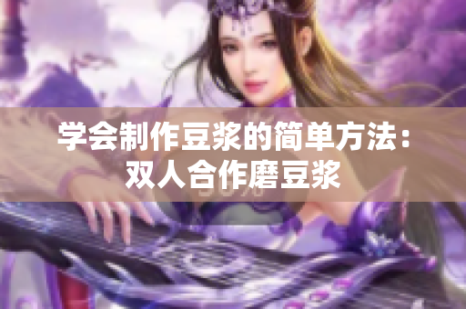 学会制作豆浆的简单方法：双人合作磨豆浆