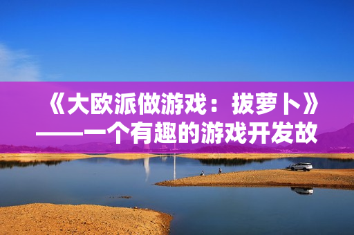 《大欧派做游戏：拔萝卜》——一个有趣的游戏开发故事