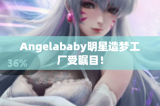 Angelababy明星造梦工厂受瞩目！