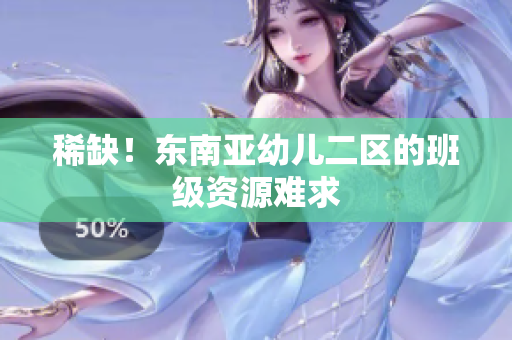 稀缺！东南亚幼儿二区的班级资源难求